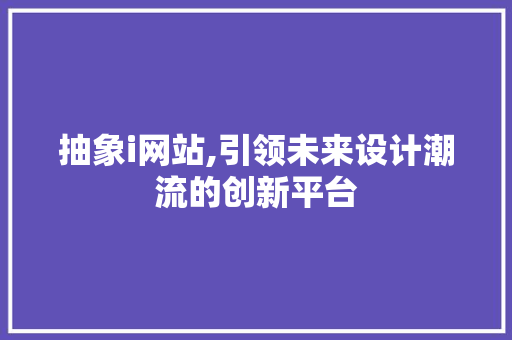 抽象i网站,引领未来设计潮流的创新平台