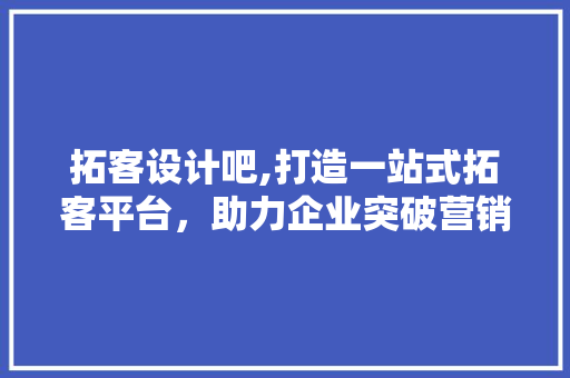 拓客设计吧,打造一站式拓客平台,助力企业突破营销瓶颈 网站建设公司 拓客设计吧,打造一站式拓客平台,助力企业突破营销瓶颈 拓客设计吧,打造一站式拓客平台,助力企业突破营销瓶颈 网站建设公司