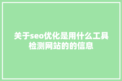 关于seo优化是用什么工具检测网站的的信息 关于seo优化是用什么工具检测网站的的信息 神马SEO