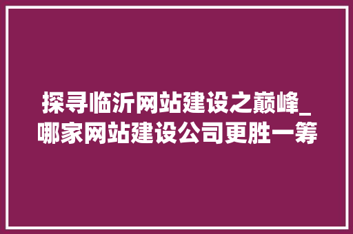探寻临沂网站建设之巅峰_哪家网站建设公司更胜一筹 探寻临沂网站建设之巅峰_哪家网站建设公司更胜一筹 SEO关键词