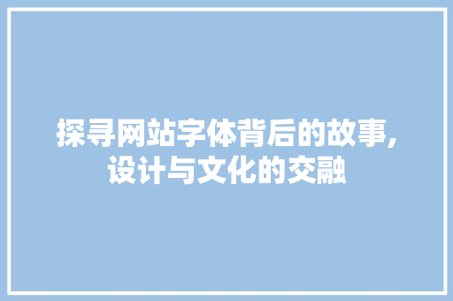 探寻网站字体背后的故事,设计与文化的交融 探寻网站字体背后的故事,设计与文化的交融 百度SEO