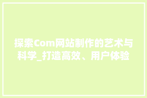 探索Com网站制作的艺术与科学_打造高效、用户体验至上的网络平台 神马SEO 探索Com网站制作的艺术与科学_打造高效、用户体验至上的网络平台 探索Com网站制作的艺术与科学_打造高效、用户体验至上的网络平台 神马SEO