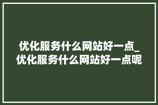 优化服务什么网站好一点_优化服务什么网站好一点呢。 优化服务什么网站好一点_优化服务什么网站好一点呢。 神马SEO