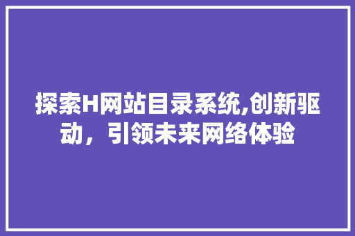 探索H网站目录系统,创新驱动，引领未来网络体验 探索H网站目录系统,创新驱动，引领未来网络体验 百度SEO