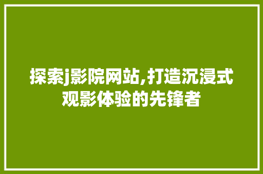 探索j影院网站,打造沉浸式观影体验的先锋者