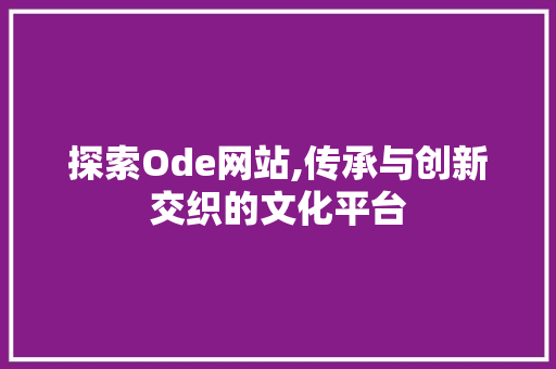 探索Ode网站,传承与创新交织的文化平台