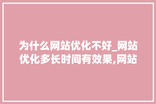 为什么网站优化不好_网站优化多长时间有效果,网站优化为什么没效果。 为什么网站优化不好_网站优化多长时间有效果,网站优化为什么没效果。 SEO关键词