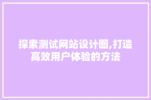 探索测试网站设计图,打造高效用户体验的方法 探索测试网站设计图,打造高效用户体验的方法 必应SEO