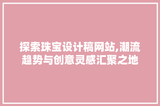探索珠宝设计稿网站,潮流趋势与创意灵感汇聚之地 探索珠宝设计稿网站,潮流趋势与创意灵感汇聚之地 必应SEO