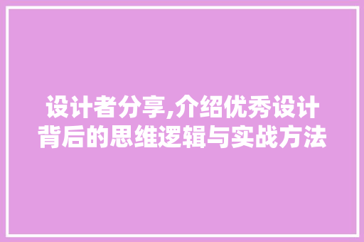设计者分享,介绍优秀设计背后的思维逻辑与实战方法 设计者分享,介绍优秀设计背后的思维逻辑与实战方法 百度SEO