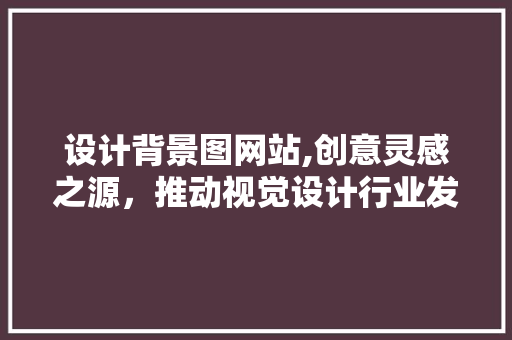 设计背景图网站,创意灵感之源，推动视觉设计行业发展