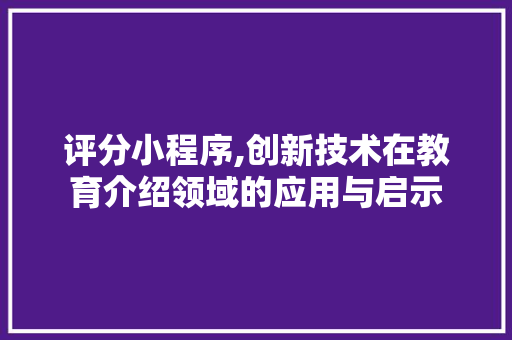 评分小程序,创新技术在教育介绍领域的应用与启示 评分小程序,创新技术在教育介绍领域的应用与启示 百度SEO