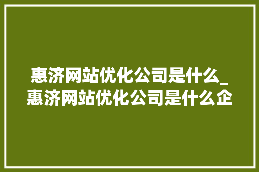 惠济网站优化公司是什么_惠济网站优化公司是什么企业。 惠济网站优化公司是什么_惠济网站优化公司是什么企业。 神马SEO