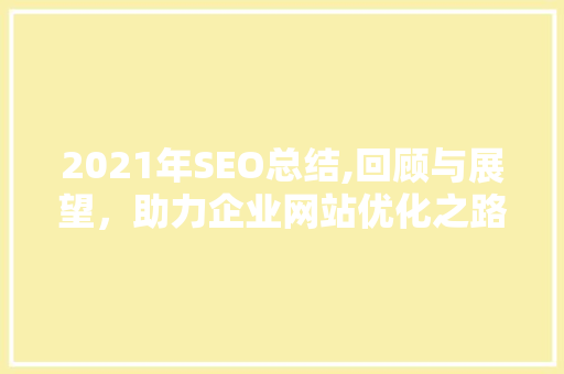 2021年SEO总结,回顾与展望，助力企业网站优化之路 2021年SEO总结,回顾与展望，助力企业网站优化之路 搜狗SEO