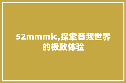 52mmmic,探索音频世界的极致体验 52mmmic,探索音频世界的极致体验 百度SEO