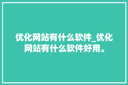 优化网站有什么软件_优化网站有什么软件好用。 优化网站有什么软件_优化网站有什么软件好用。 神马SEO