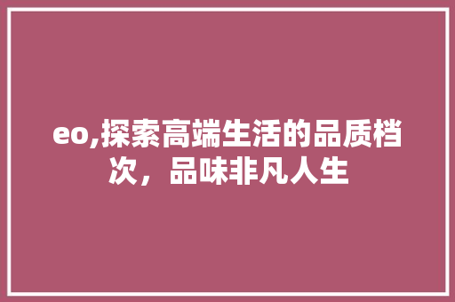 eo,探索高端生活的品质档次，品味非凡人生