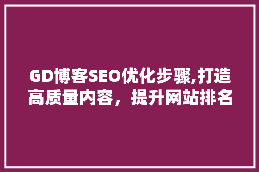 GD博客SEO优化步骤,打造高质量内容，提升网站排名 GD博客SEO优化步骤,打造高质量内容，提升网站排名 网站建设公司