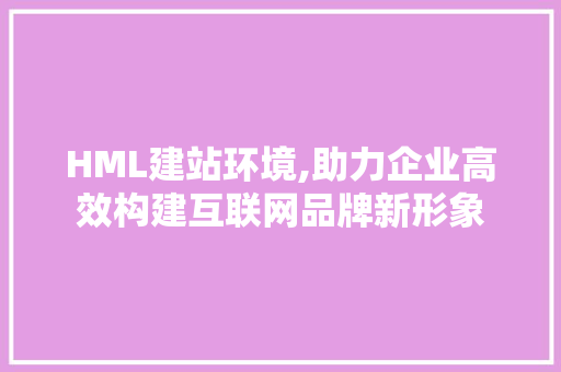 HML建站环境,助力企业高效构建互联网品牌新形象