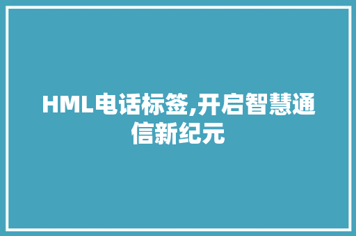 HML电话标签,开启智慧通信新纪元 HML电话标签,开启智慧通信新纪元 百度SEO