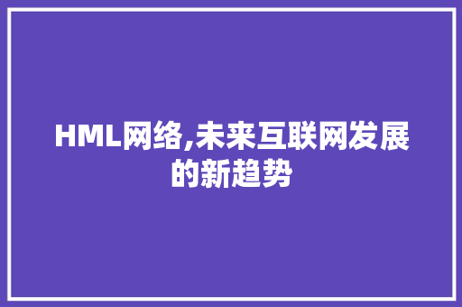 HML网络,未来互联网发展的新趋势 HML网络,未来互联网发展的新趋势 网站建设公司