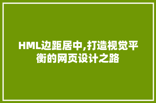 HML边距居中,打造视觉平衡的网页设计之路