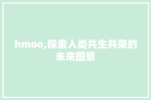 hmoo,探索人类共生共荣的未来图景
