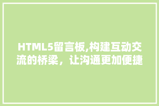 HTML5留言板,构建互动交流的桥梁，让沟通更加便捷高效 HTML5留言板,构建互动交流的桥梁，让沟通更加便捷高效 网站建设公司