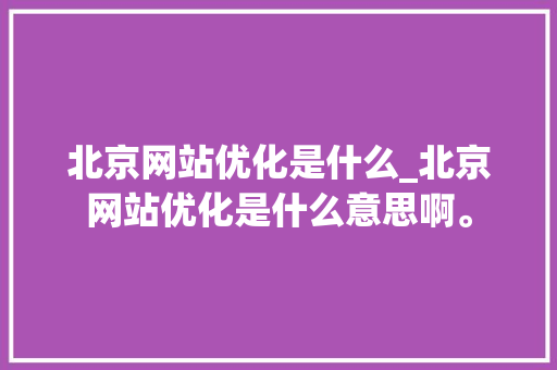 北京网站优化是什么_北京网站优化是什么意思啊。 北京网站优化是什么_北京网站优化是什么意思啊。 必应SEO