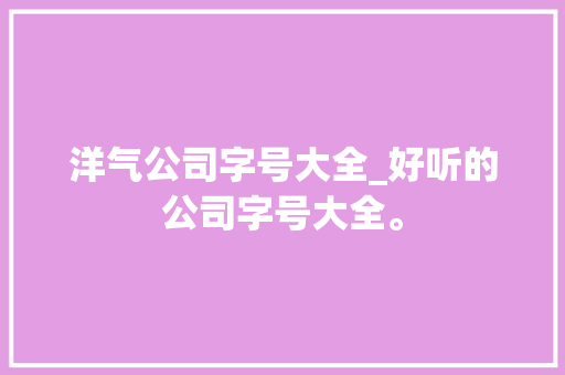 洋气公司字号大全_好听的公司字号大全。 网站建设公司 洋气公司字号大全_好听的公司字号大全。 洋气公司字号大全_好听的公司字号大全。 网站建设公司
