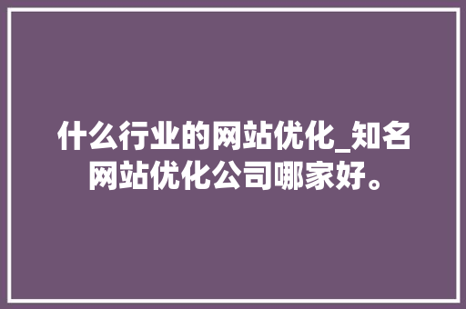 什么行业的网站优化_知名网站优化公司哪家好。 什么行业的网站优化_知名网站优化公司哪家好。 网站建设公司
