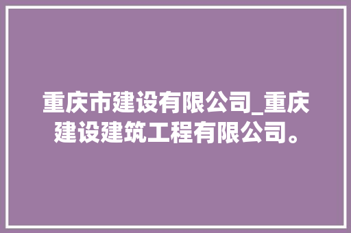 重庆市建设有限公司_重庆建设建筑工程有限公司。 重庆市建设有限公司_重庆建设建筑工程有限公司。 网站建设公司