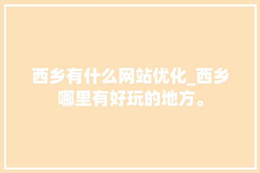 西乡有什么网站优化_西乡哪里有好玩的地方。 西乡有什么网站优化_西乡哪里有好玩的地方。 百度SEO