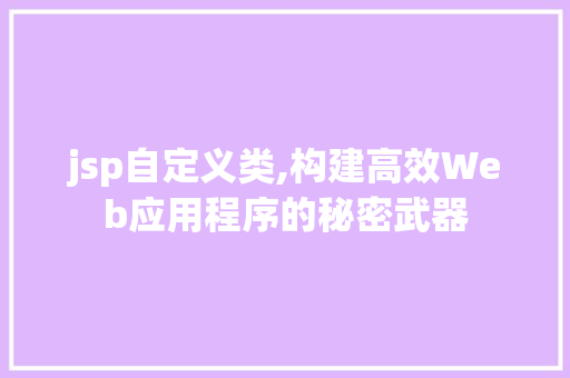 jsp自定义类,构建高效Web应用程序的秘密武器