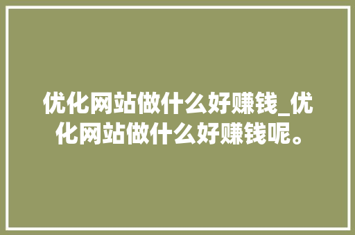 优化网站做什么好赚钱_优化网站做什么好赚钱呢。 优化网站做什么好赚钱_优化网站做什么好赚钱呢。 神马SEO