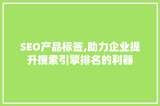SEO产品标签,助力企业提升搜索引擎排名的利器 SEO产品标签,助力企业提升搜索引擎排名的利器 百度SEO
