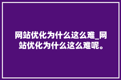 网站优化为什么这么难_网站优化为什么这么难呢。