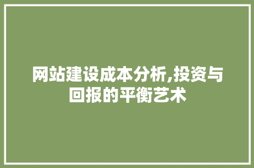 网站建设成本分析,投资与回报的平衡艺术 网站建设成本分析,投资与回报的平衡艺术 神马SEO