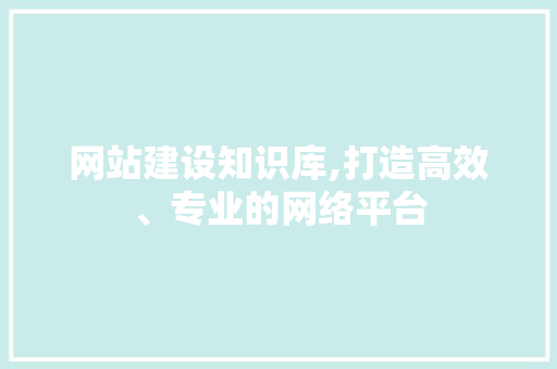网站建设知识库,打造高效、专业的网络平台 网站建设知识库,打造高效、专业的网络平台 搜狗SEO