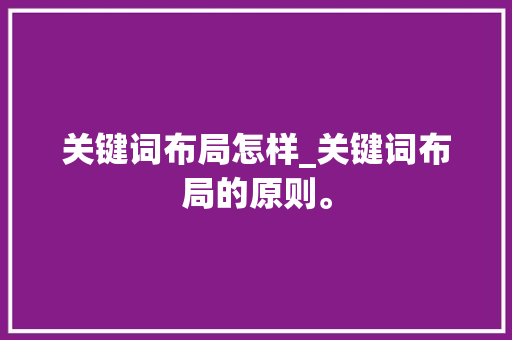 关键词布局怎样_关键词布局的原则。 关键词布局怎样_关键词布局的原则。 SEO关键词