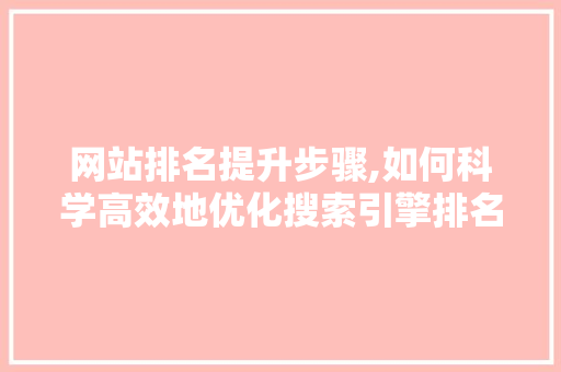 网站排名提升步骤,如何科学高效地优化搜索引擎排名 网站排名提升步骤,如何科学高效地优化搜索引擎排名 SEO关键词