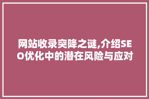 网站收录突降之谜,介绍SEO优化中的潜在风险与应对步骤 网站收录突降之谜,介绍SEO优化中的潜在风险与应对步骤 SEO关键词