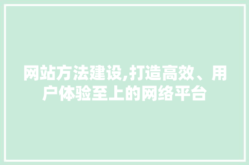 网站方法建设,打造高效、用户体验至上的网络平台 网站方法建设,打造高效、用户体验至上的网络平台 SEO关键词