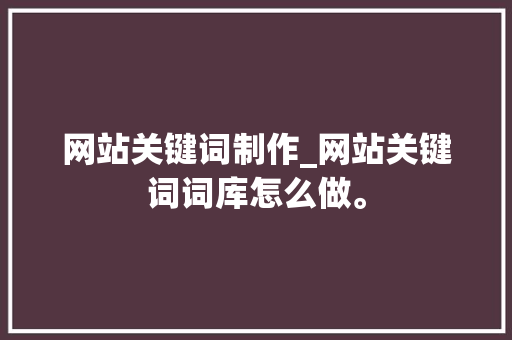 网站关键词制作_网站关键词词库怎么做。 网站关键词制作_网站关键词词库怎么做。 SEO关键词