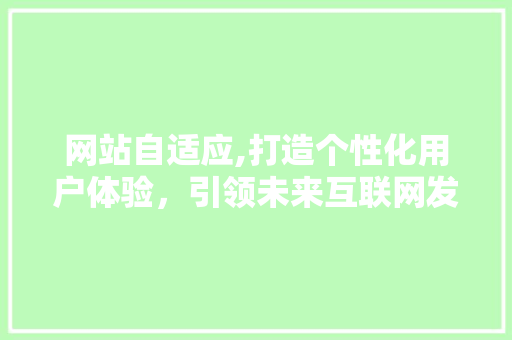 网站自适应,打造个性化用户体验，引领未来互联网发展 网站自适应,打造个性化用户体验，引领未来互联网发展 百度SEO