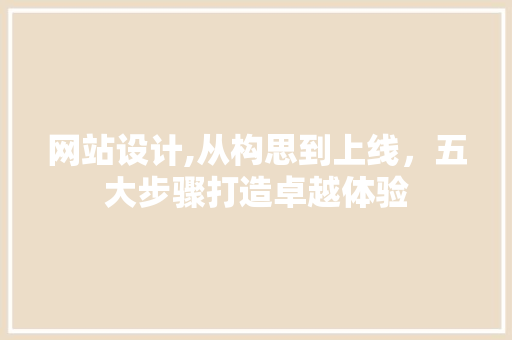 网站设计,从构思到上线，五大步骤打造卓越体验 网站设计,从构思到上线，五大步骤打造卓越体验 神马SEO