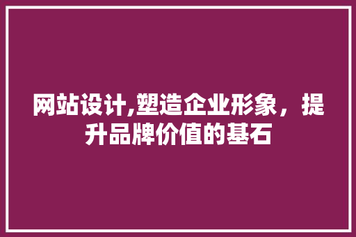 网站设计,塑造企业形象，提升品牌价值的基石 网站设计,塑造企业形象，提升品牌价值的基石 神马SEO