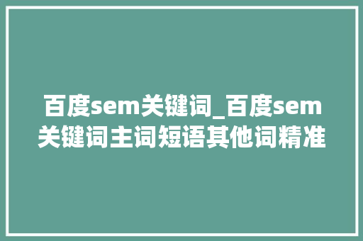 百度sem关键词_百度sem关键词主词短语其他词精准。 百度sem关键词_百度sem关键词主词短语其他词精准。 SEO关键词