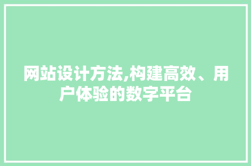 网站设计方法,构建高效、用户体验的数字平台 网站设计方法,构建高效、用户体验的数字平台 百度SEO