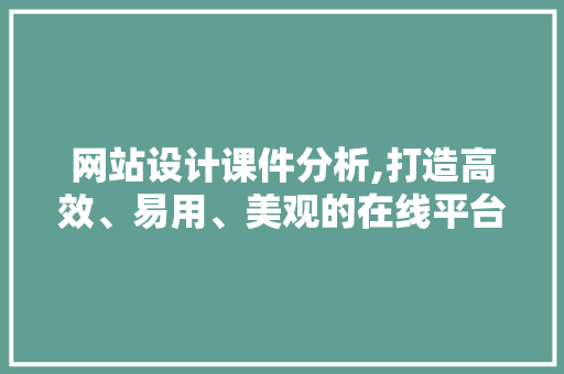 网站设计课件分析,打造高效、易用、美观的在线平台 网站设计课件分析,打造高效、易用、美观的在线平台 百度SEO